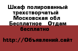 Шкаф полированный трехстворчатый - Московская обл. Бесплатное » Отдам бесплатно   